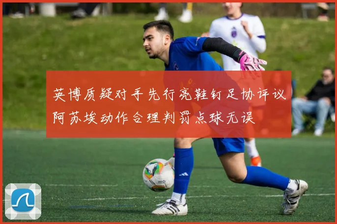 英博质疑对手先行亮鞋钉足协评议阿苏埃动作合理判罚点球无误