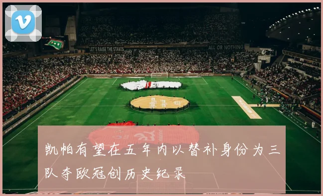 凯帕有望在五年内以替补身份为三队夺欧冠创历史纪录