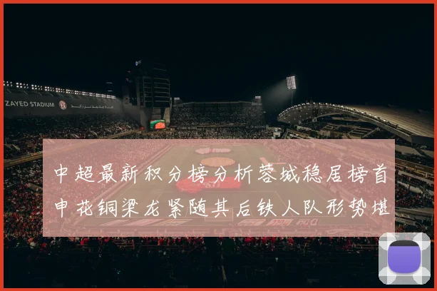 中超最新积分榜分析蓉城稳居榜首申花铜梁龙紧随其后铁人队形势堪忧
