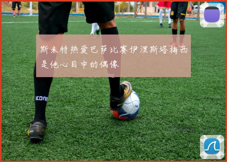 斯米特热爱巴萨比赛伊涅斯塔梅西是他心目中的偶像