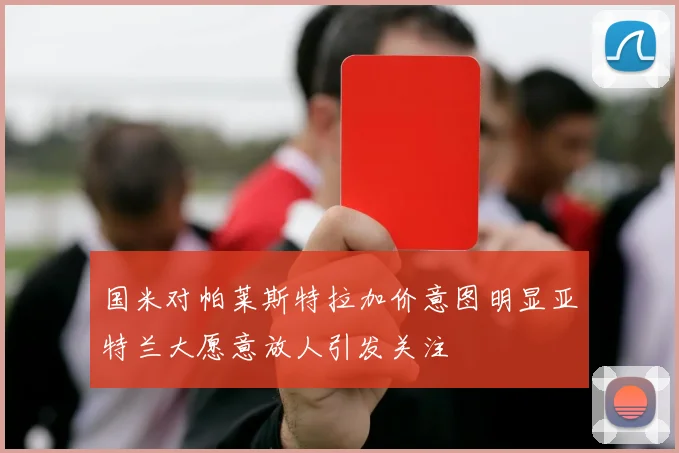 国米对帕莱斯特拉加价意图明显亚特兰大愿意放人引发关注
