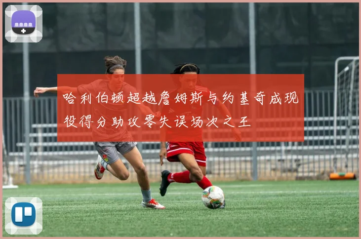 哈利伯顿超越詹姆斯与约基奇成现役得分助攻零失误场次之王