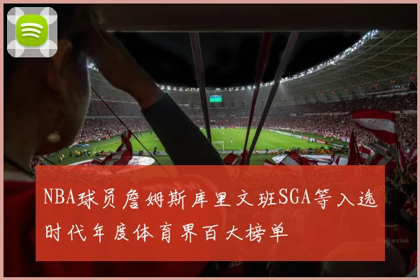 NBA球员詹姆斯库里文班SGA等入选时代年度体育界百大榜单
