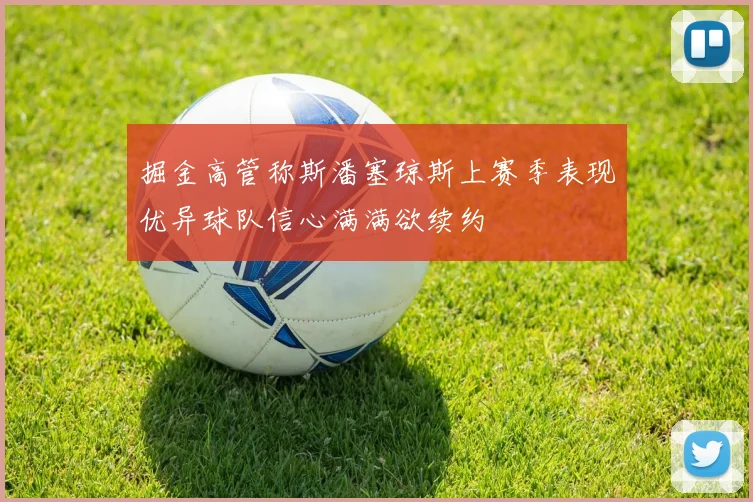 掘金高管称斯潘塞琼斯上赛季表现优异球队信心满满欲续约