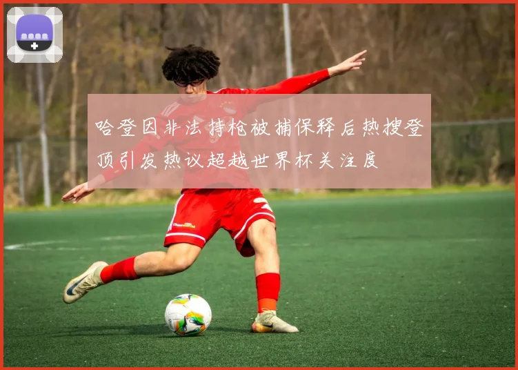 哈登因非法持枪被捕保释后热搜登顶引发热议超越世界杯关注度