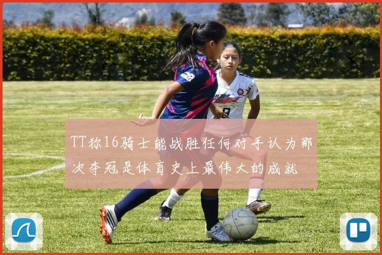 TT称16骑士能战胜任何对手认为那次夺冠是体育史上最伟大的成就