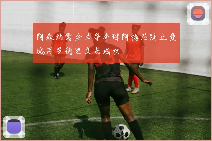 阿森纳需全力争夺琼阿梅尼防止曼城用罗德里交易成功
