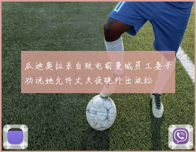 瓜迪奥拉亲自致电前曼城员工妻子劝说她允许丈夫夜晚外出放松