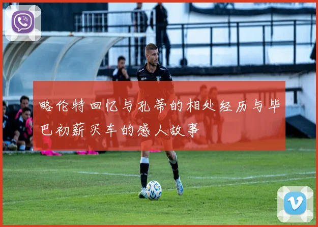 略伦特回忆与孔蒂的相处经历与毕巴初薪买车的感人故事