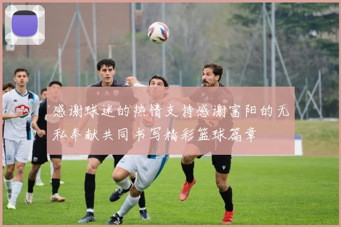 感谢球迷的热情支持感谢富阳的无私奉献共同书写精彩篮球篇章