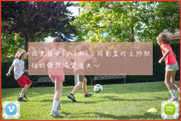 诺里接受1加1加1合同彰显对主帅职位的强烈渴望与决心