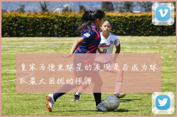 皇家马德里球星的表现是否成为球队最大困扰的根源