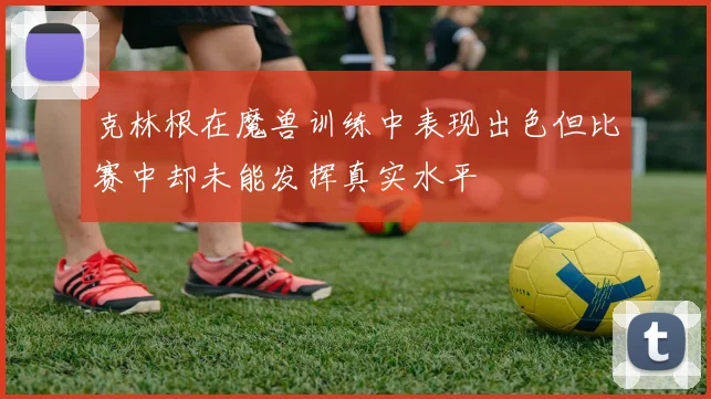 克林根在魔兽训练中表现出色但比赛中却未能发挥真实水平