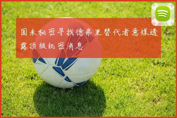 国米秘密寻找德弗里替代者意媒透露顶级机密消息