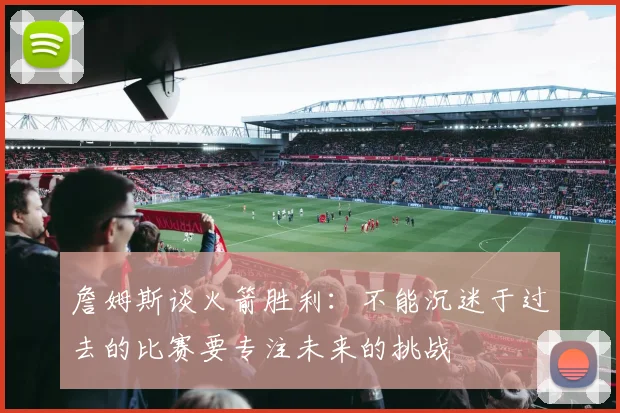 詹姆斯谈火箭胜利：不能沉迷于过去的比赛要专注未来的挑战