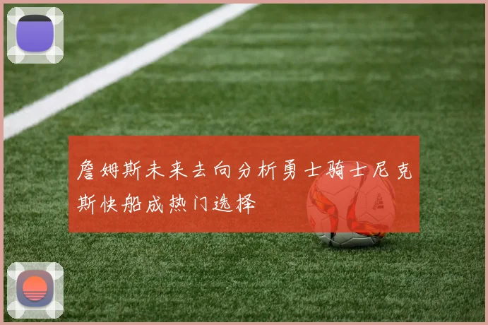 詹姆斯未来去向分析勇士骑士尼克斯快船成热门选择