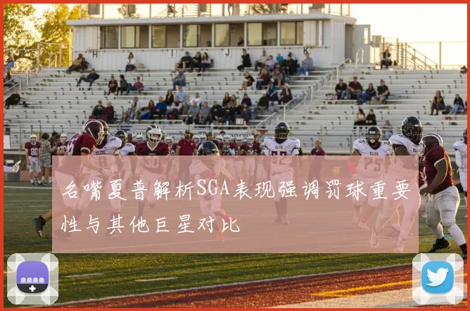 名嘴夏普解析SGA表现强调罚球重要性与其他巨星对比