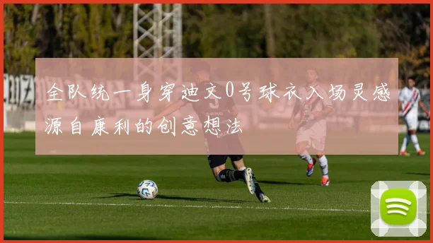 全队统一身穿迪文0号球衣入场灵感源自康利的创意想法