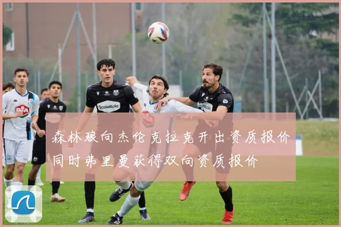 森林狼向杰伦克拉克开出资质报价同时弗里曼获得双向资质报价