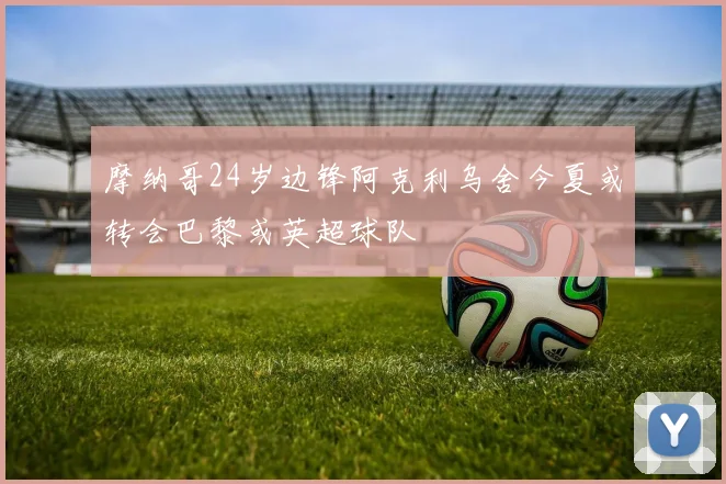 摩纳哥24岁边锋阿克利乌舍今夏或转会巴黎或英超球队