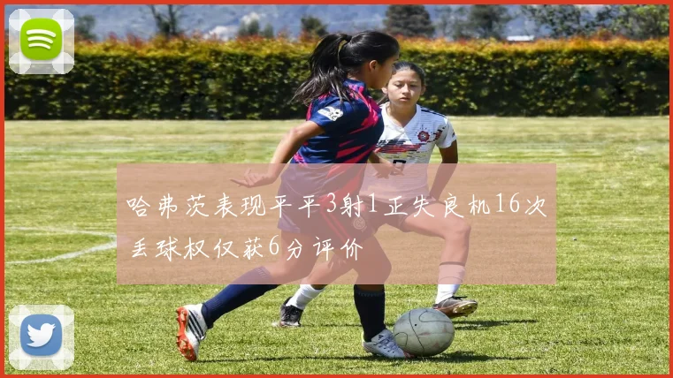 哈弗茨表现平平3射1正失良机16次丢球权仅获6分评价