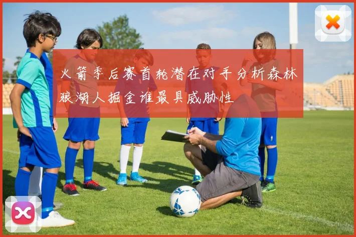火箭季后赛首轮潜在对手分析森林狼湖人掘金谁最具威胁性