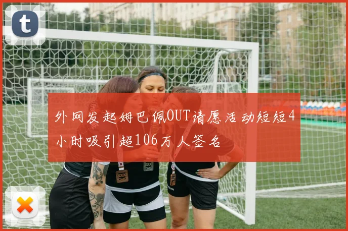 外网发起姆巴佩OUT请愿活动短短4小时吸引超106万人签名
