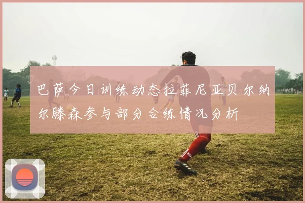 巴萨今日训练动态拉菲尼亚贝尔纳尔滕森参与部分合练情况分析