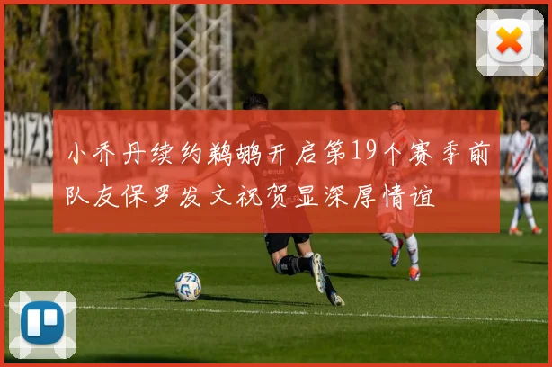 小乔丹续约鹈鹕开启第19个赛季前队友保罗发文祝贺显深厚情谊